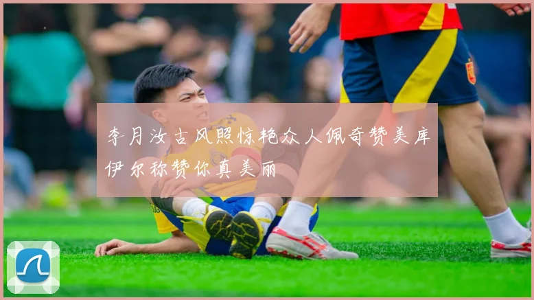 李月汝古风照惊艳众人佩奇赞美库伊尔称赞你真美丽