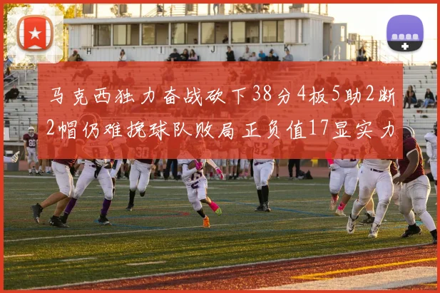 马克西独力奋战砍下38分4板5助2断2帽仍难挽球队败局正负值17显实力