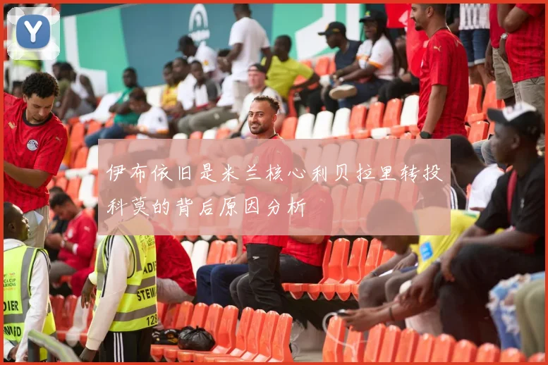 伊布依旧是米兰核心利贝拉里转投科莫的背后原因分析