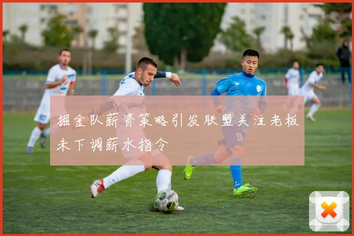 掘金队薪资策略引发联盟关注老板未下调薪水指令