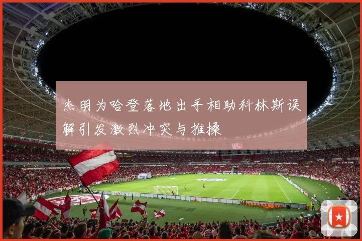 杰明为哈登落地出手相助科林斯误解引发激烈冲突与推搡