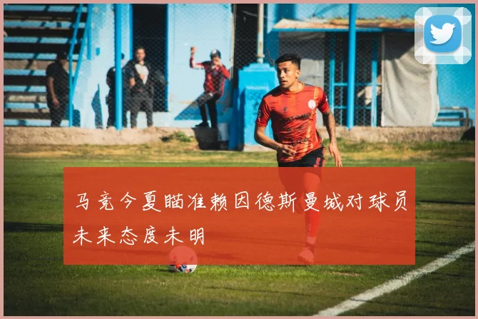 马竞今夏瞄准赖因德斯曼城对球员未来态度未明