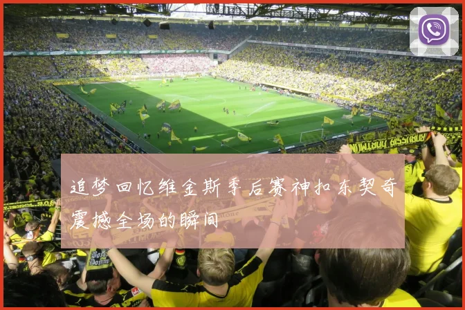 追梦回忆维金斯季后赛神扣东契奇震撼全场的瞬间