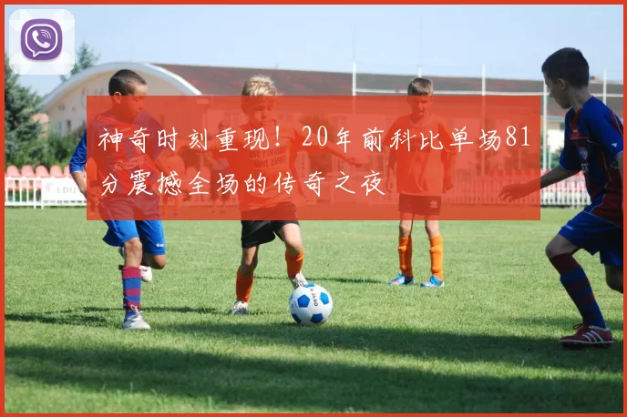 神奇时刻重现！20年前科比单场81分震撼全场的传奇之夜