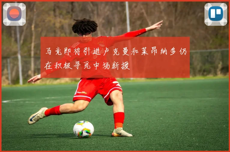 马竞即将引进卢克曼和莱昂纳多仍在积极寻觅中场新援