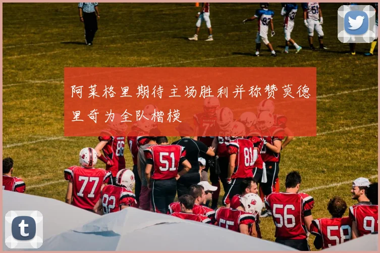 阿莱格里期待主场胜利并称赞莫德里奇为全队楷模