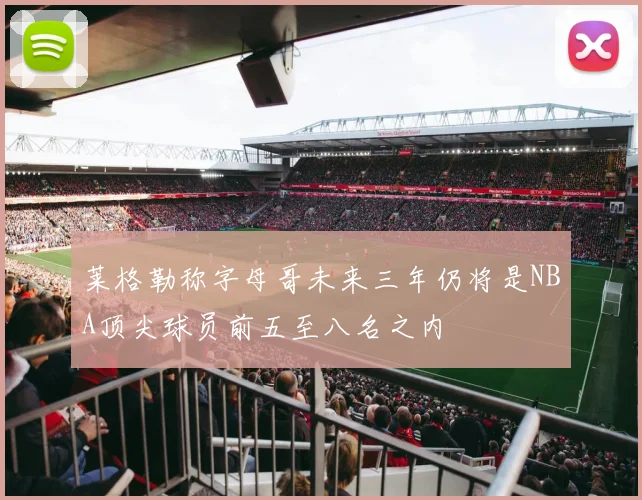 莱格勒称字母哥未来三年仍将是NBA顶尖球员前五至八名之内