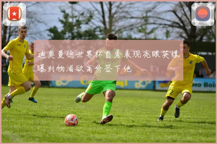 迪奥曼德世界杯首秀表现亮眼英媒曝利物浦欲高价签下他