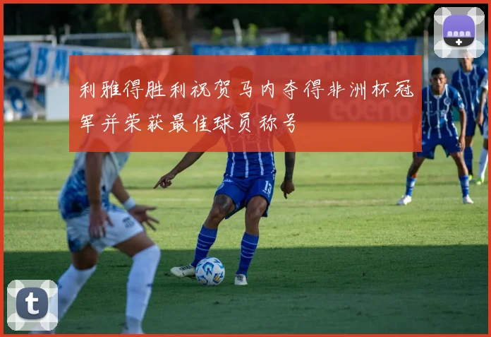 利雅得胜利祝贺马内夺得非洲杯冠军并荣获最佳球员称号