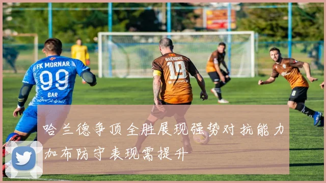 哈兰德争顶全胜展现强势对抗能力加布防守表现需提升