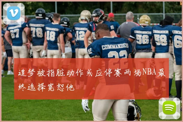 追梦被指脏动作或应停赛两场NBA最终选择宽恕他