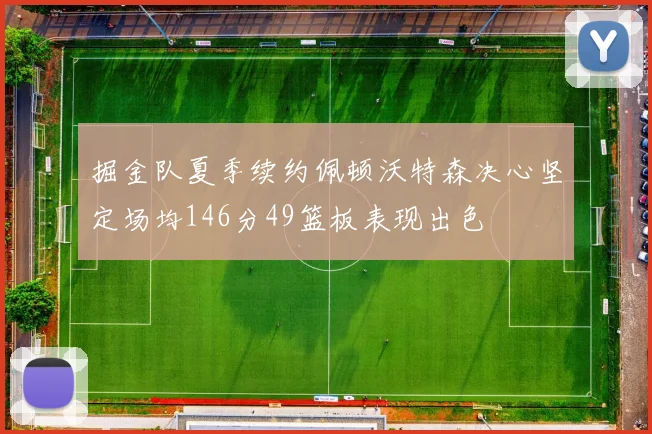 掘金队夏季续约佩顿沃特森决心坚定场均146分49篮板表现出色