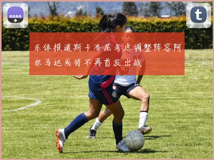 东体报道斯卡洛尼考虑调整阵容阿尔马达或将不再首发出战
