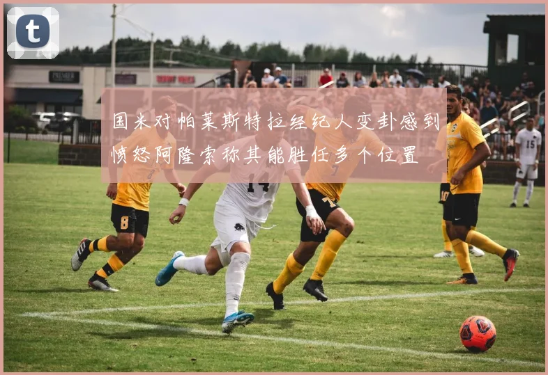 国米对帕莱斯特拉经纪人变卦感到愤怒阿隆索称其能胜任多个位置