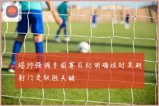 塔帅强调季前赛目标明确适时果断射门是取胜关键